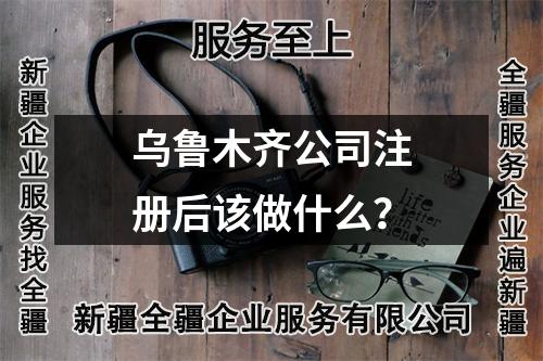 乌鲁木齐公司注册后该做什么？