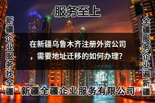 在新疆乌鲁木齐注册外资公司，需要地址迁移的如何办理？