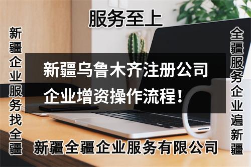 新疆乌鲁木齐注册公司企业增资操作流程！