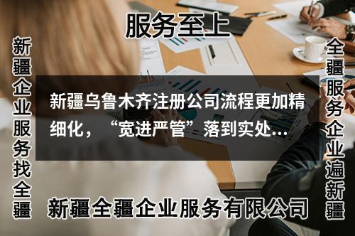 新疆乌鲁木齐注册公司流程更加精细化,“宽进严管”落到实处!