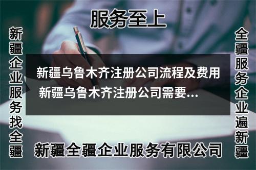 新疆乌鲁木齐注册公司流程及费用 新疆乌鲁木齐注册公司需要什么材料和手续