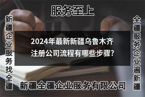 2024年最新新疆乌鲁木齐注册公司流程有哪些步骤?