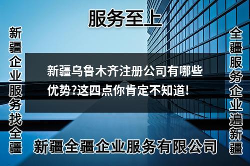 新疆乌鲁木齐注册公司有哪些优势?这四点你肯定不知道!