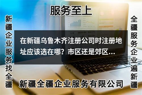 在新疆乌鲁木齐注册公司时注册地址应该选在哪？市区还是郊区？