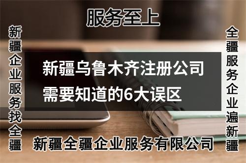 新疆乌鲁木齐注册公司需要知道的6大误区