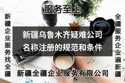 新疆乌鲁木齐疑难公司名称注册的规范和条件