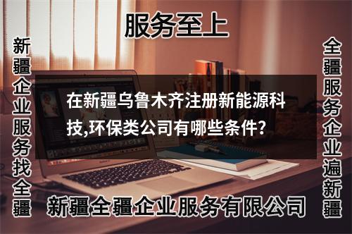 在新疆乌鲁木齐注册新能源科技,环保类公司有哪些条件？
