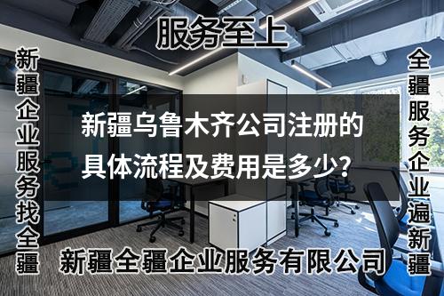 新疆乌鲁木齐公司注册的具体流程及费用是多少？