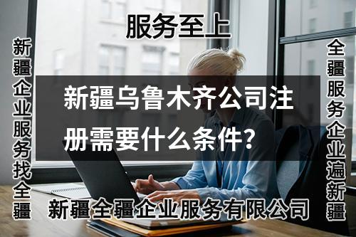 新疆乌鲁木齐公司注册需要什么条件?