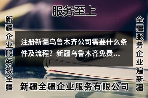 注册新疆乌鲁木齐公司需要什么条件及流程？新疆乌鲁木齐免费注册公司！