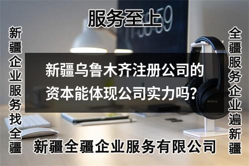 新疆乌鲁木齐注册公司的资本能体现公司实力吗？