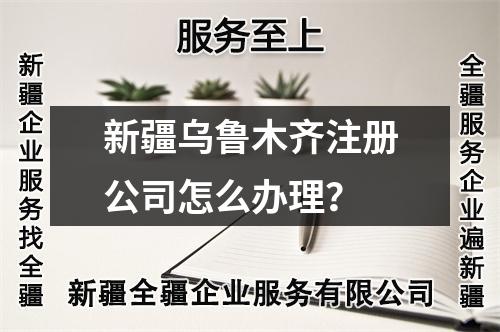 新疆乌鲁木齐注册公司怎么办理?