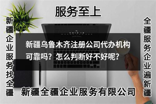 新疆乌鲁木齐注册公司代办机构可靠吗？怎么判断好不好呢？
