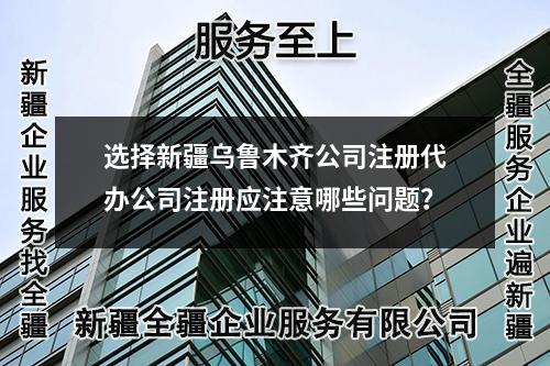选择新疆乌鲁木齐公司注册代办公司注册应注意哪些问题？