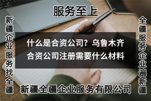 什么是合资公司?乌鲁木齐合资公司注册需要什么材料