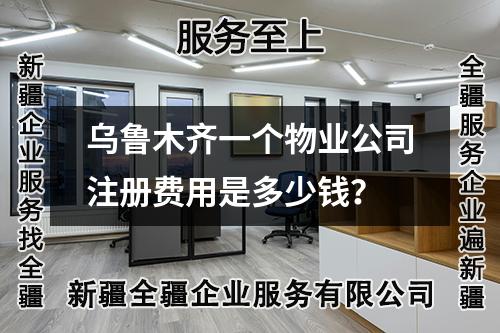 乌鲁木齐一个物业公司注册费用是多少钱？