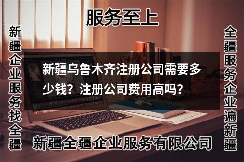 新疆乌鲁木齐注册公司需要多少钱？注册公司费用高吗？