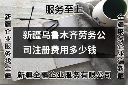 新疆乌鲁木齐劳务公司注册费用多少钱