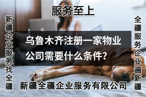 乌鲁木齐注册一家物业公司需要什么条件?