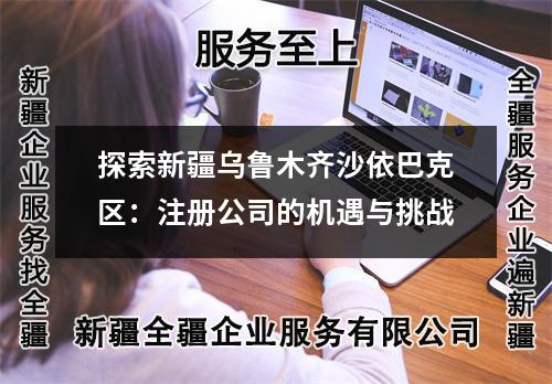 探索新疆乌鲁木齐沙依巴克区：注册公司的机遇与挑战