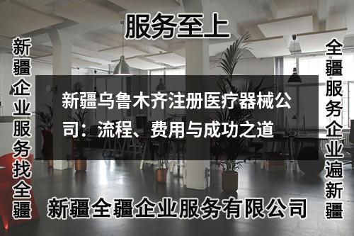 新疆乌鲁木齐注册医疗器械公司：流程、费用与成功之道
