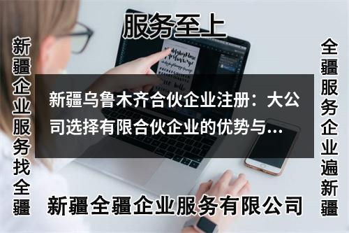 新疆乌鲁木齐合伙企业注册:大公司选择有限合伙企业的优势与挑战