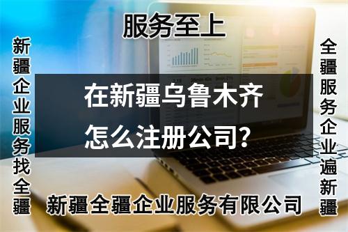 在新疆乌鲁木齐怎么注册公司?
