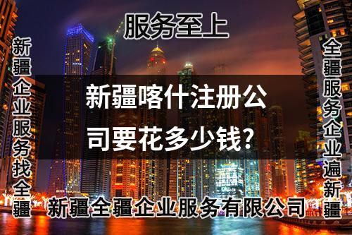 新疆喀什注册公司要花多少钱?