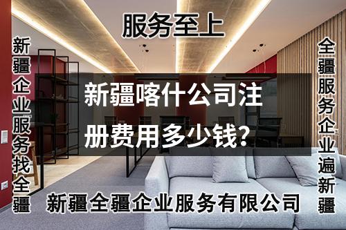 新疆喀什公司注册费用多少钱？