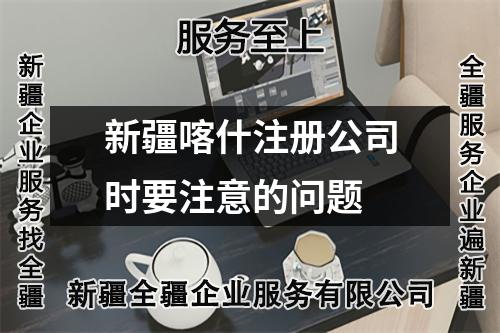 新疆喀什注册公司时要注意的问题