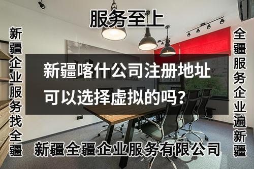 新疆喀什公司注册地址可以选择虚拟的吗？