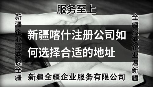新疆喀什注册公司如何选择合适的地址