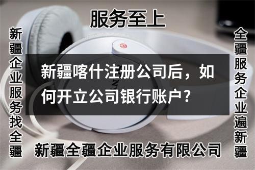 新疆喀什注册公司后，如何开立公司银行账户?