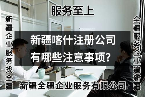 新疆喀什注册公司有哪些注意事项？