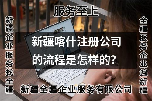新疆喀什注册公司的流程是怎样的？