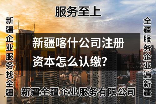 新疆喀什公司注册资本怎么认缴？