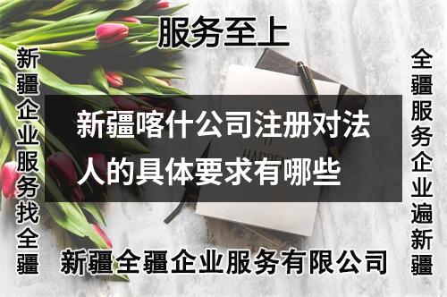 新疆喀什公司注册对法人的具体要求有哪些