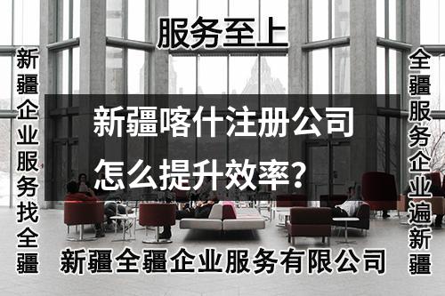 新疆喀什注册公司怎么提升效率？