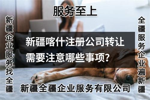 新疆喀什注册公司转让需要注意哪些事项?