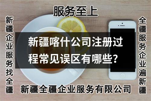 新疆喀什公司注册过程常见误区有哪些？