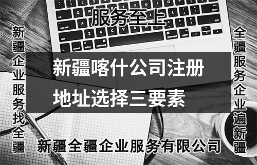 新疆喀什公司注册地址选择三要素