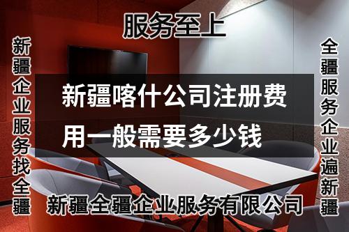 新疆喀什公司注册费用一般需要多少钱