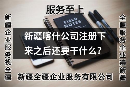 新疆喀什公司注册下来之后还要干什么？