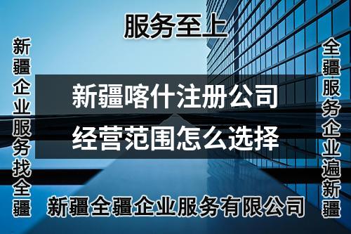 新疆喀什注册公司经营范围怎么选择