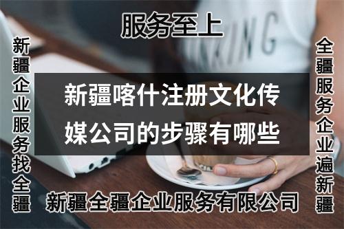 新疆喀什注册文化传媒公司的步骤有哪些