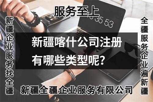 新疆喀什公司注册有哪些类型呢?