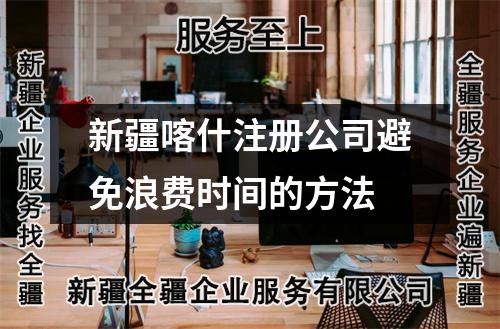 新疆喀什注册公司避免浪费时间的方法