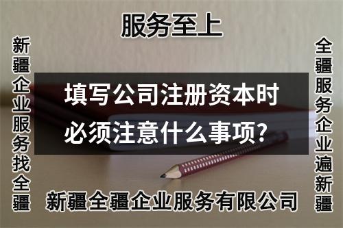 填写公司注册资本时必须注意什么事项?