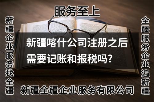 新疆喀什公司注册之后需要记账和报税吗?