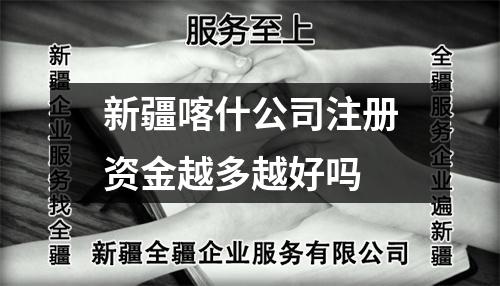 新疆喀什公司注册资金越多越好吗